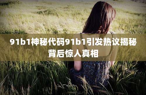 91b1神秘代码91b1引发热议揭秘背后惊人真相