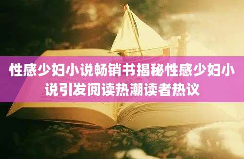 性感少妇小说畅销书揭秘性感少妇小说引发阅读热潮读者热议