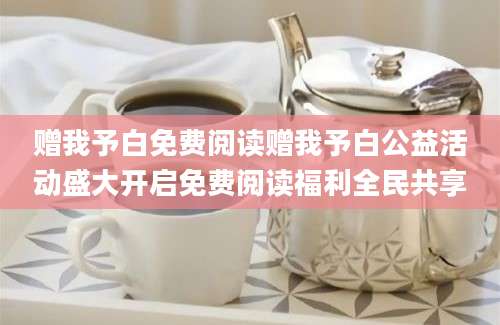 赠我予白免费阅读赠我予白公益活动盛大开启免费阅读福利全民共享