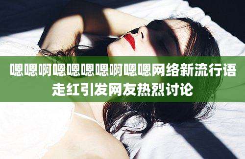 嗯嗯啊嗯嗯嗯嗯啊嗯嗯网络新流行语走红引发网友热烈讨论