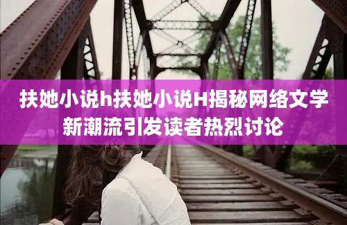 扶她小说h扶她小说H揭秘网络文学新潮流引发读者热烈讨论
