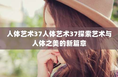人体艺术37人体艺术37探索艺术与人体之美的新篇章
