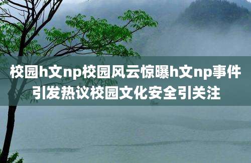 校园h文np校园风云惊曝h文np事件引发热议校园文化安全引关注