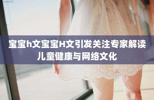 宝宝h文宝宝H文引发关注专家解读儿童健康与网络文化