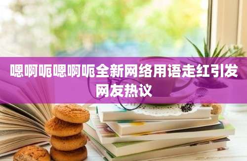 嗯啊呃嗯啊呃全新网络用语走红引发网友热议