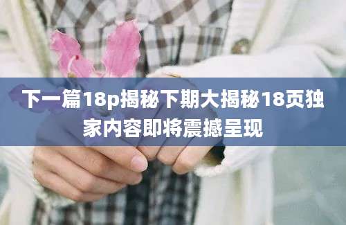 下一篇18p揭秘下期大揭秘18页独家内容即将震撼呈现