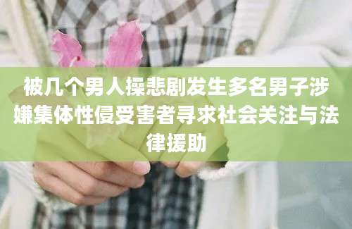 被几个男人操悲剧发生多名男子涉嫌集体性侵受害者寻求社会关注与法律援助