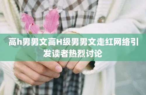 高h男男文高H级男男文走红网络引发读者热烈讨论