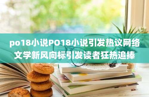 po18小说PO18小说引发热议网络文学新风向标引发读者狂热追捧