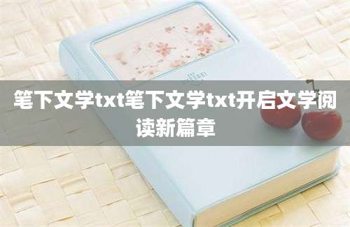 笔下文学txt笔下文学txt开启文学阅读新篇章