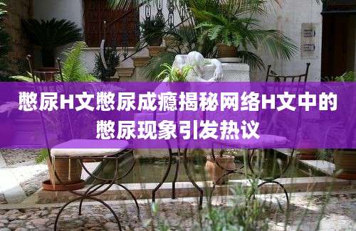 憋尿H文憋尿成瘾揭秘网络H文中的憋尿现象引发热议