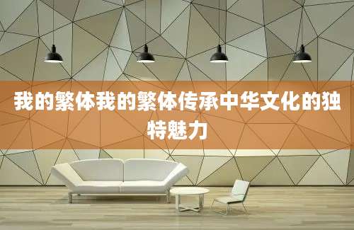 我的繁体我的繁体传承中华文化的独特魅力