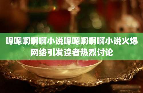嗯嗯啊啊啊小说嗯嗯啊啊啊小说火爆网络引发读者热烈讨论