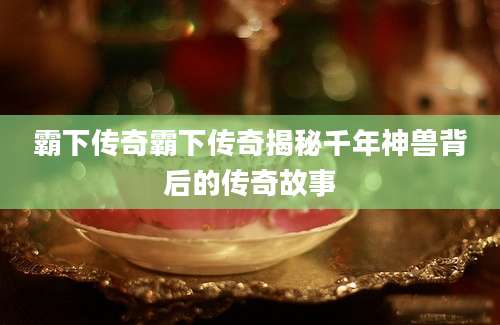 霸下传奇霸下传奇揭秘千年神兽背后的传奇故事