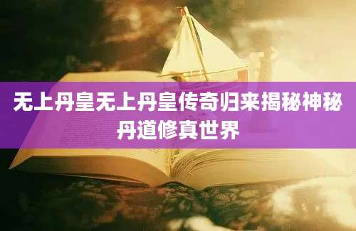 无上丹皇无上丹皇传奇归来揭秘神秘丹道修真世界