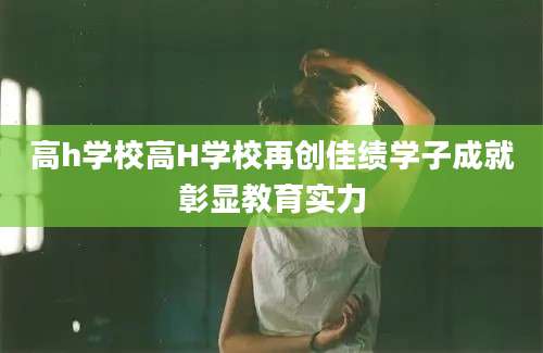 高h学校高H学校再创佳绩学子成就彰显教育实力