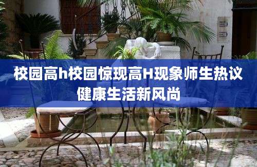 校园高h校园惊现高H现象师生热议健康生活新风尚