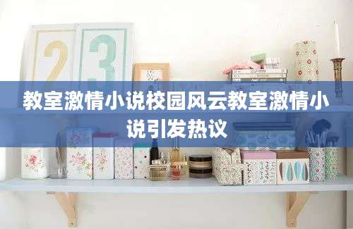 教室激情小说校园风云教室激情小说引发热议