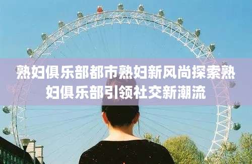 熟妇俱乐部都市熟妇新风尚探索熟妇俱乐部引领社交新潮流