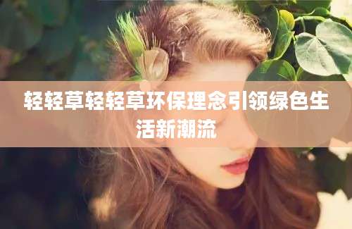 轻轻草轻轻草环保理念引领绿色生活新潮流