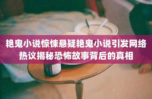 艳鬼小说惊悚悬疑艳鬼小说引发网络热议揭秘恐怖故事背后的真相