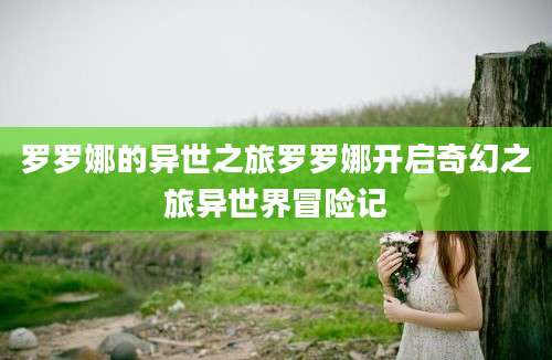 罗罗娜的异世之旅罗罗娜开启奇幻之旅异世界冒险记