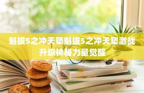 魁拔5之冲天槊魁拔5之冲天槊激战升级神秘力量觉醒
