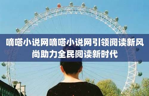 嘀嗒小说网嘀嗒小说网引领阅读新风尚助力全民阅读新时代