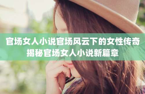 官场女人小说官场风云下的女性传奇揭秘官场女人小说新篇章