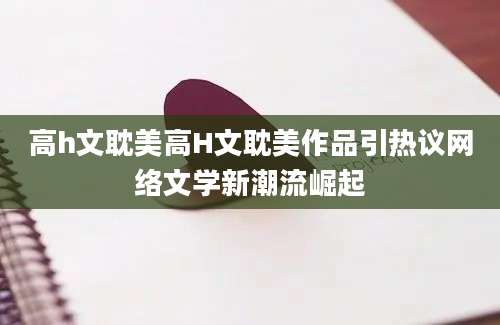 高h文耽美高H文耽美作品引热议网络文学新潮流崛起