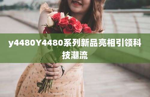 y4480Y4480系列新品亮相引领科技潮流