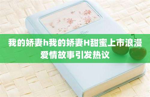 我的娇妻h我的娇妻H甜蜜上市浪漫爱情故事引发热议