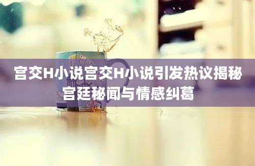 宫交H小说宫交H小说引发热议揭秘宫廷秘闻与情感纠葛
