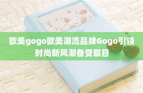 欧美gogo欧美潮流品牌Gogo引领时尚新风潮备受瞩目