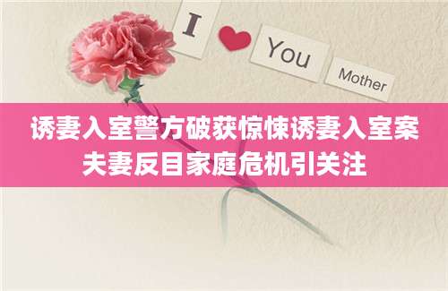 诱妻入室警方破获惊悚诱妻入室案夫妻反目家庭危机引关注