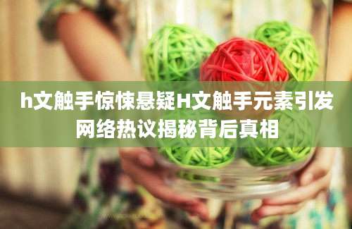 h文触手惊悚悬疑H文触手元素引发网络热议揭秘背后真相