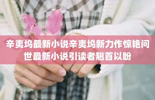 辛夷坞最新小说辛夷坞新力作惊艳问世最新小说引读者翘首以盼
