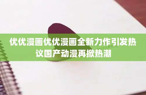 优优漫画优优漫画全新力作引发热议国产动漫再掀热潮