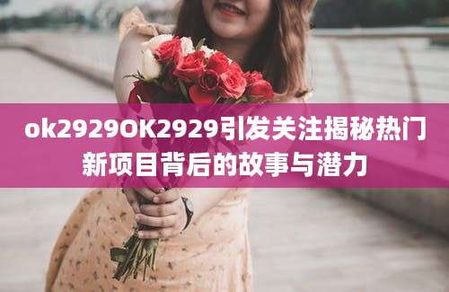 ok2929OK2929引发关注揭秘热门新项目背后的故事与潜力