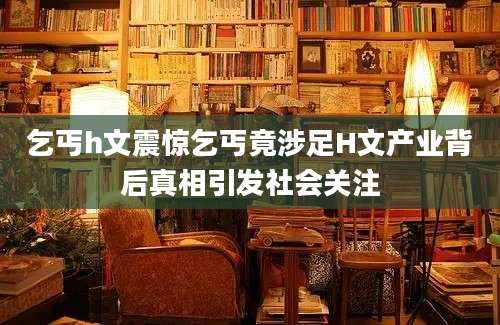 乞丐h文震惊乞丐竟涉足H文产业背后真相引发社会关注