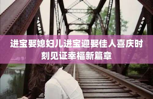 进宝娶媳妇儿进宝迎娶佳人喜庆时刻见证幸福新篇章