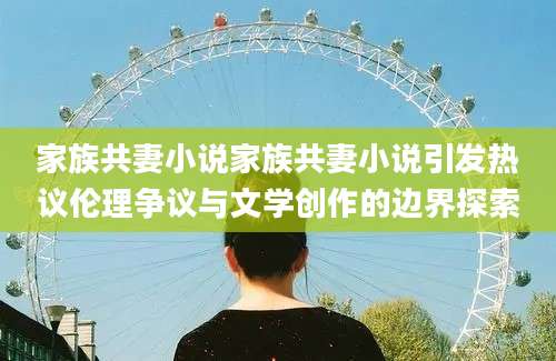 家族共妻小说家族共妻小说引发热议伦理争议与文学创作的边界探索