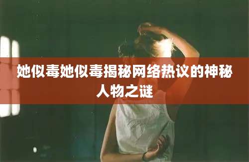 她似毒她似毒揭秘网络热议的神秘人物之谜
