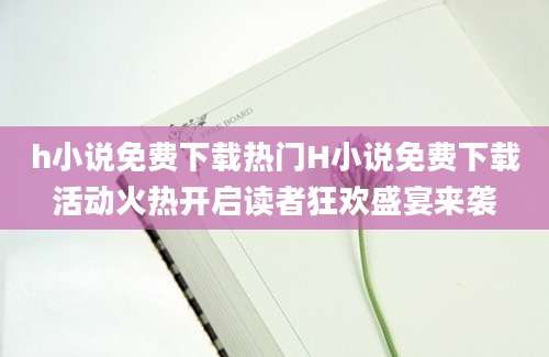 h小说免费下载热门H小说免费下载活动火热开启读者狂欢盛宴来袭