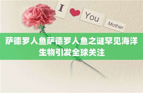 萨德罗人鱼萨德罗人鱼之谜罕见海洋生物引发全球关注
