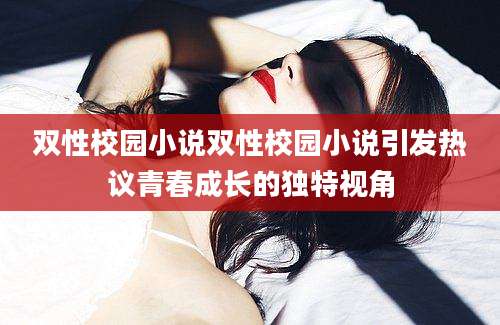 双性校园小说双性校园小说引发热议青春成长的独特视角