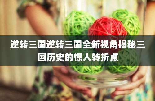 逆转三国逆转三国全新视角揭秘三国历史的惊人转折点
