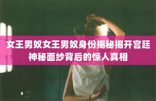女王男奴女王男奴身份揭秘揭开宫廷神秘面纱背后的惊人真相