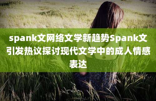spank文网络文学新趋势Spank文引发热议探讨现代文学中的成人情感表达