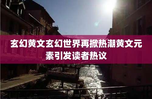 玄幻黄文玄幻世界再掀热潮黄文元素引发读者热议